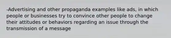 -Advertising and other propaganda examples like ads, in which people or businesses try to convince other people to change their attitudes or behaviors regarding an issue through the transmission of a message