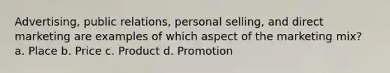 Advertising, public relations, personal selling, and direct marketing are examples of which aspect of the marketing mix? a. Place b. Price c. Product d. Promotion