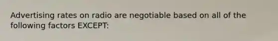 Advertising rates on radio are negotiable based on all of the following factors EXCEPT: