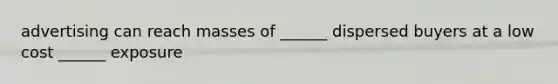 advertising can reach masses of ______ dispersed buyers at a low cost ______ exposure
