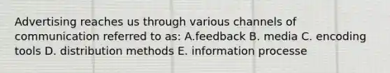 Advertising reaches us through various channels of communication referred to as: A.feedback B. media C. encoding tools D. distribution methods E. information processe