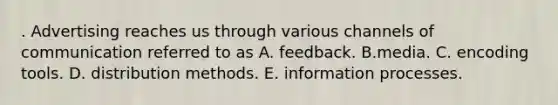 . Advertising reaches us through various channels of communication referred to as A. feedback. B.media. C. encoding tools. D. distribution methods. E. information processes.