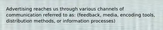 Advertising reaches us through various channels of communication referred to as: (feedback, media, encoding tools, distribution methods, or information processes)