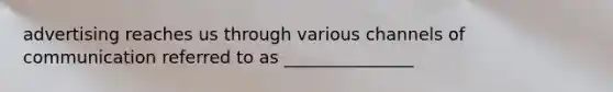 advertising reaches us through various channels of communication referred to as _______________