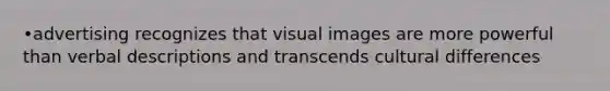 •advertising recognizes that visual images are more powerful than verbal descriptions and transcends cultural differences