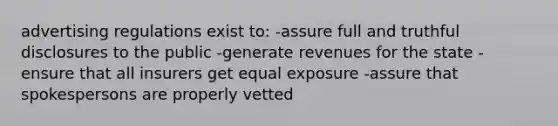 advertising regulations exist to: -assure full and truthful disclosures to the public -generate revenues for the state -ensure that all insurers get equal exposure -assure that spokespersons are properly vetted