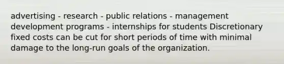 advertising - research - public relations - management development programs - internships for students Discretionary fixed costs can be cut for short periods of time with minimal damage to the long-run goals of the organization.