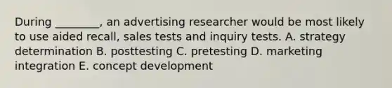 During ________, an advertising researcher would be most likely to use aided recall, sales tests and inquiry tests. A. strategy determination B. posttesting C. pretesting D. marketing integration E. concept development