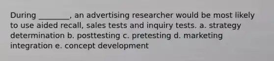 During ________, an advertising researcher would be most likely to use aided recall, sales tests and inquiry tests. a. strategy determination b. posttesting c. pretesting d. marketing integration e. concept development