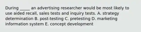 During _____ an advertising researcher would be most likely to use aided recall, sales tests and inquiry tests. A. strategy determination B. post-testing C. pretesting D. marketing information system E. concept development