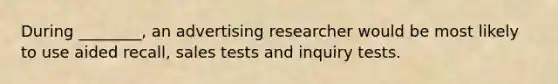 During ________, an advertising researcher would be most likely to use aided recall, sales tests and inquiry tests.