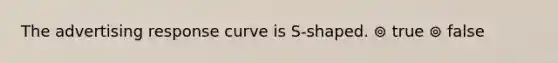 The advertising response curve is S-shaped. ⊚ true ⊚ false