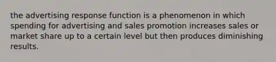 the advertising response function is a phenomenon in which spending for advertising and sales promotion increases sales or market share up to a certain level but then produces diminishing results.