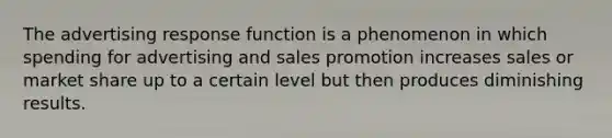 The advertising response function is a phenomenon in which spending for advertising and sales promotion increases sales or market share up to a certain level but then produces diminishing results.