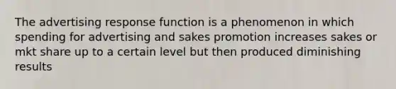 The advertising response function is a phenomenon in which spending for advertising and sakes promotion increases sakes or mkt share up to a certain level but then produced diminishing results