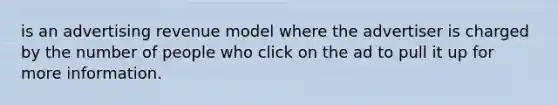 is an advertising revenue model where the advertiser is charged by the number of people who click on the ad to pull it up for more information.