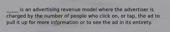 _____ is an advertising revenue model where the advertiser is charged by the number of people who click on, or tap, the ad to pull it up for more information or to see the ad in its entirety.