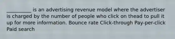 __________ is an advertising revenue model where the advertiser is charged by the number of people who click on thead to pull it up for more information. Bounce rate Click-through Pay-per-click Paid search