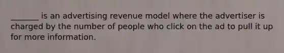 _______ is an advertising revenue model where the advertiser is charged by the number of people who click on the ad to pull it up for more information.