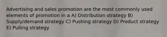 Advertising and sales promotion are the most commonly used elements of promotion in a A) Distribution strategy B) Supply/demand strategy C) Pushing strategy D) Product strategy E) Pulling strategy