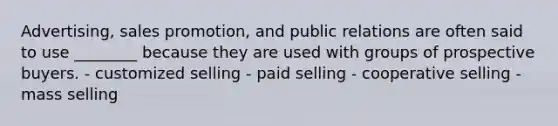 Advertising, sales promotion, and public relations are often said to use ________ because they are used with groups of prospective buyers. - customized selling - paid selling - cooperative selling - mass selling