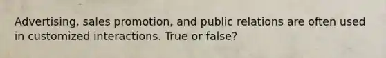 Advertising, sales promotion, and public relations are often used in customized interactions. True or false?