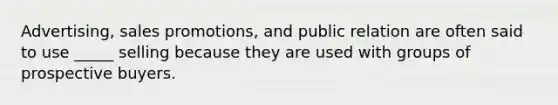 Advertising, sales promotions, and public relation are often said to use _____ selling because they are used with groups of prospective buyers.