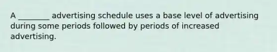 A ________ advertising schedule uses a base level of advertising during some periods followed by periods of increased advertising.