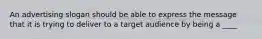 An advertising slogan should be able to express the message that it is trying to deliver to a target audience by being a ____