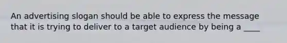 An advertising slogan should be able to express the message that it is trying to deliver to a target audience by being a ____