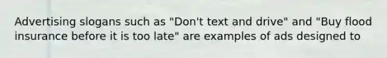 Advertising slogans such as "Don't text and drive" and "Buy flood insurance before it is too late" are examples of ads designed to