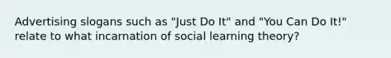 Advertising slogans such as "Just Do It" and "You Can Do It!" relate to what incarnation of social learning theory?