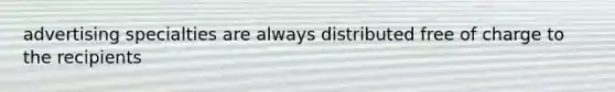 advertising specialties are always distributed free of charge to the recipients