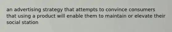 an advertising strategy that attempts to convince consumers that using a product will enable them to maintain or elevate their social station