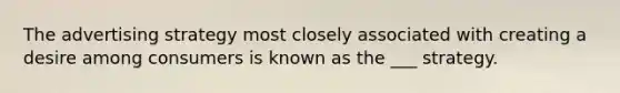The advertising strategy most closely associated with creating a desire among consumers is known as the ___ strategy.