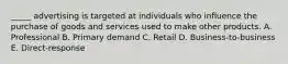 _____ advertising is targeted at individuals who influence the purchase of goods and services used to make other products. A. Professional B. Primary demand C. Retail D. Business-to-business E. Direct-response