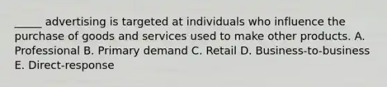 _____ advertising is targeted at individuals who influence the purchase of goods and services used to make other products. A. Professional B. Primary demand C. Retail D. Business-to-business E. Direct-response