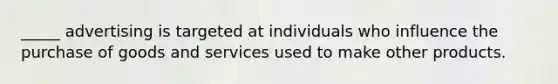 _____ advertising is targeted at individuals who influence the purchase of goods and services used to make other products.