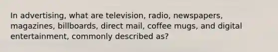 In advertising, what are television, radio, newspapers, magazines, billboards, direct mail, coffee mugs, and digital entertainment, commonly described as?