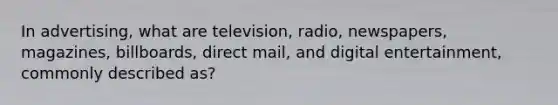 In advertising, what are television, radio, newspapers, magazines, billboards, direct mail, and digital entertainment, commonly described as?