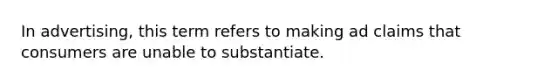 In advertising, this term refers to making ad claims that consumers are unable to substantiate.