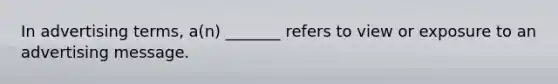 In advertising terms, a(n) _______ refers to view or exposure to an advertising message.