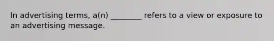 In advertising terms, a(n) ________ refers to a view or exposure to an advertising message.