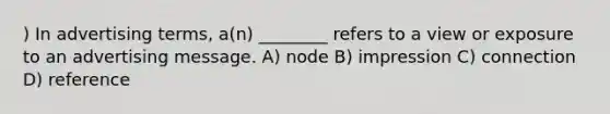 ) In advertising terms, a(n) ________ refers to a view or exposure to an advertising message. A) node B) impression C) connection D) reference