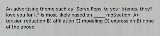 An advertising theme such as "Serve Pepsi to your friends, they'll love you for it" is most likely based on _____ motivation. A) tension reduction B) affiliation C) modeling D) expression E) none of the above