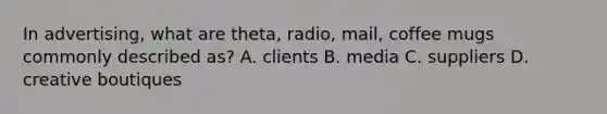 In advertising, what are theta, radio, mail, coffee mugs commonly described as? A. clients B. media C. suppliers D. creative boutiques