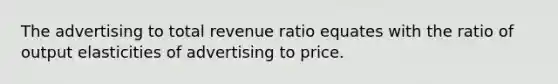 The advertising to total revenue ratio equates with the ratio of output elasticities of advertising to price.