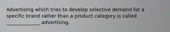 Advertising which tries to develop selective demand for a specific brand rather than a product category is called ______________ advertising.