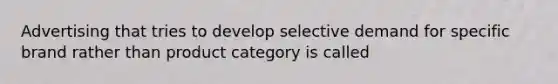 Advertising that tries to develop selective demand for specific brand rather than product category is called