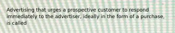 Advertising that urges a prospective customer to respond immediately to the advertiser, ideally in the form of a purchase, is called